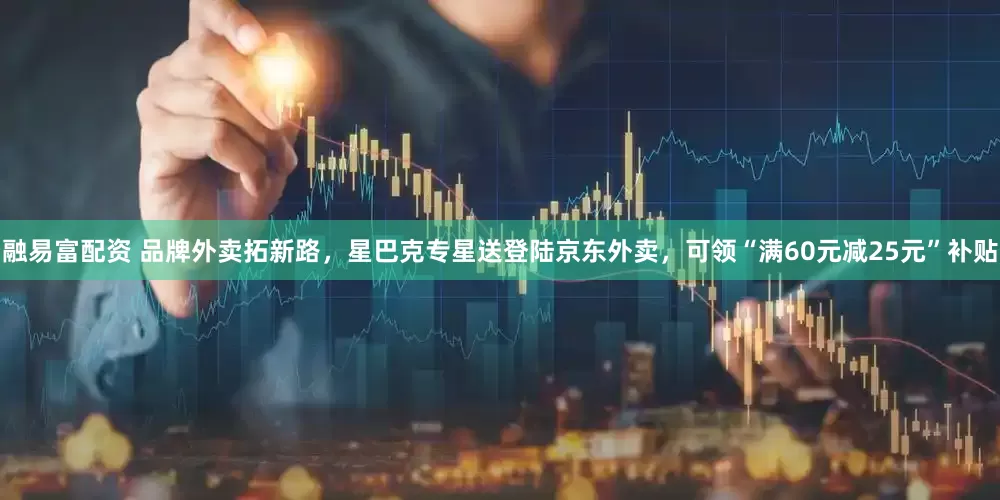 融易富配资 品牌外卖拓新路，星巴克专星送登陆京东外卖，可领“满60元减25元”补贴