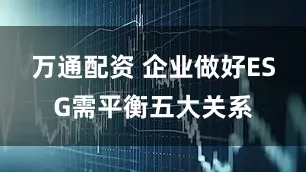 万通配资 企业做好ESG需平衡五大关系