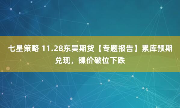 七星策略 11.28东吴期货【专题报告】累库预期兑现，镍价破位下跌