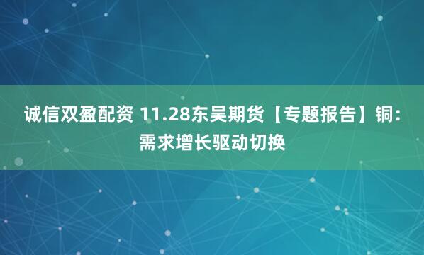 诚信双盈配资 11.28东吴期货【专题报告】铜：需求增长驱动切换
