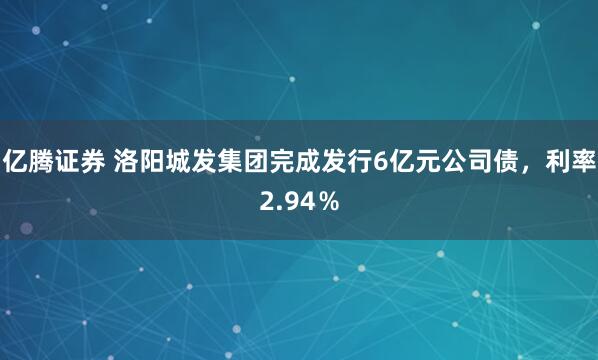 亿腾证券 洛阳城发集团完成发行6亿元公司债，利率2.94％