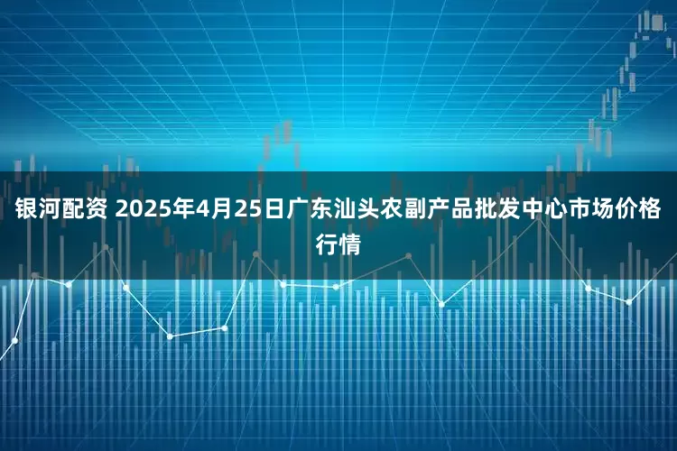 银河配资 2025年4月25日广东汕头农副产品批发中心市场价格行情