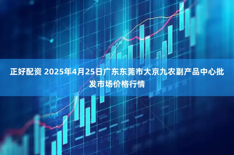 正好配资 2025年4月25日广东东莞市大京九农副产品中心批发市场价格行情
