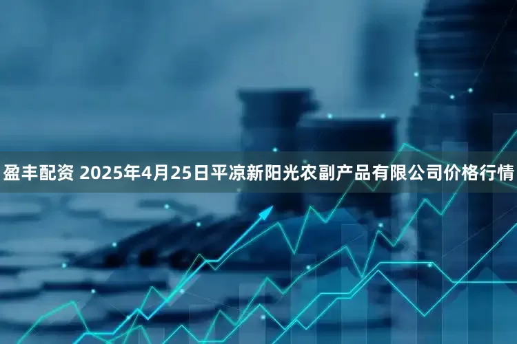 盈丰配资 2025年4月25日平凉新阳光农副产品有限公司价格行情