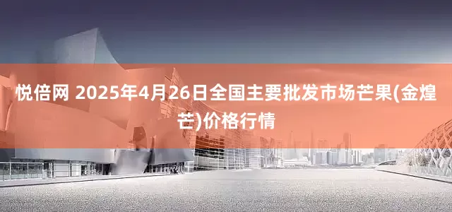 悦倍网 2025年4月26日全国主要批发市场芒果(金煌芒)价格行情