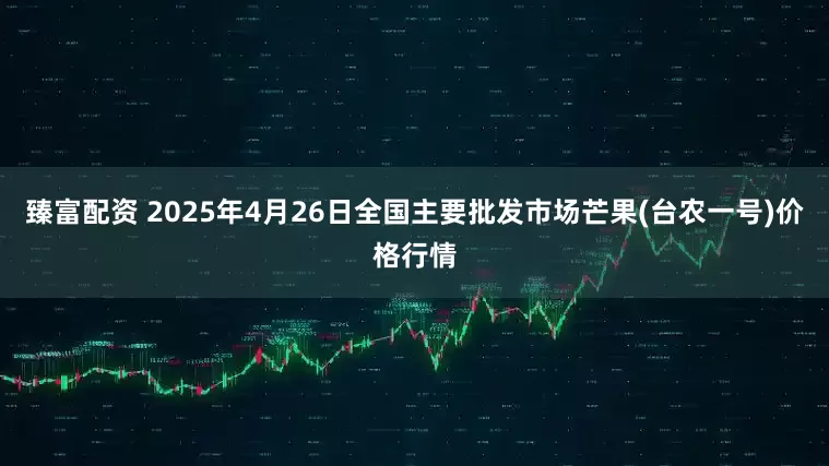 臻富配资 2025年4月26日全国主要批发市场芒果(台农一号)价格行情