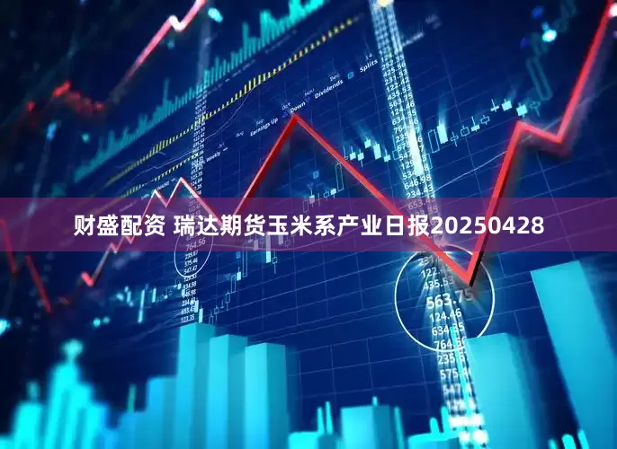 财盛配资 瑞达期货玉米系产业日报20250428