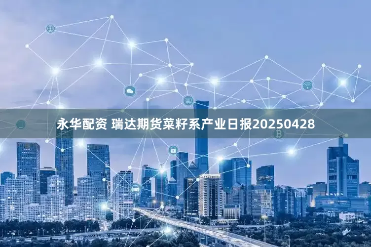永华配资 瑞达期货菜籽系产业日报20250428