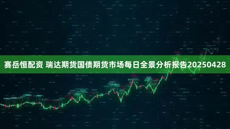 赛岳恒配资 瑞达期货国债期货市场每日全景分析报告20250428
