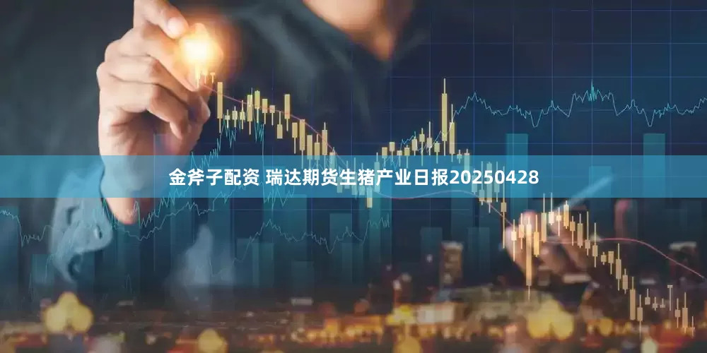 金斧子配资 瑞达期货生猪产业日报20250428