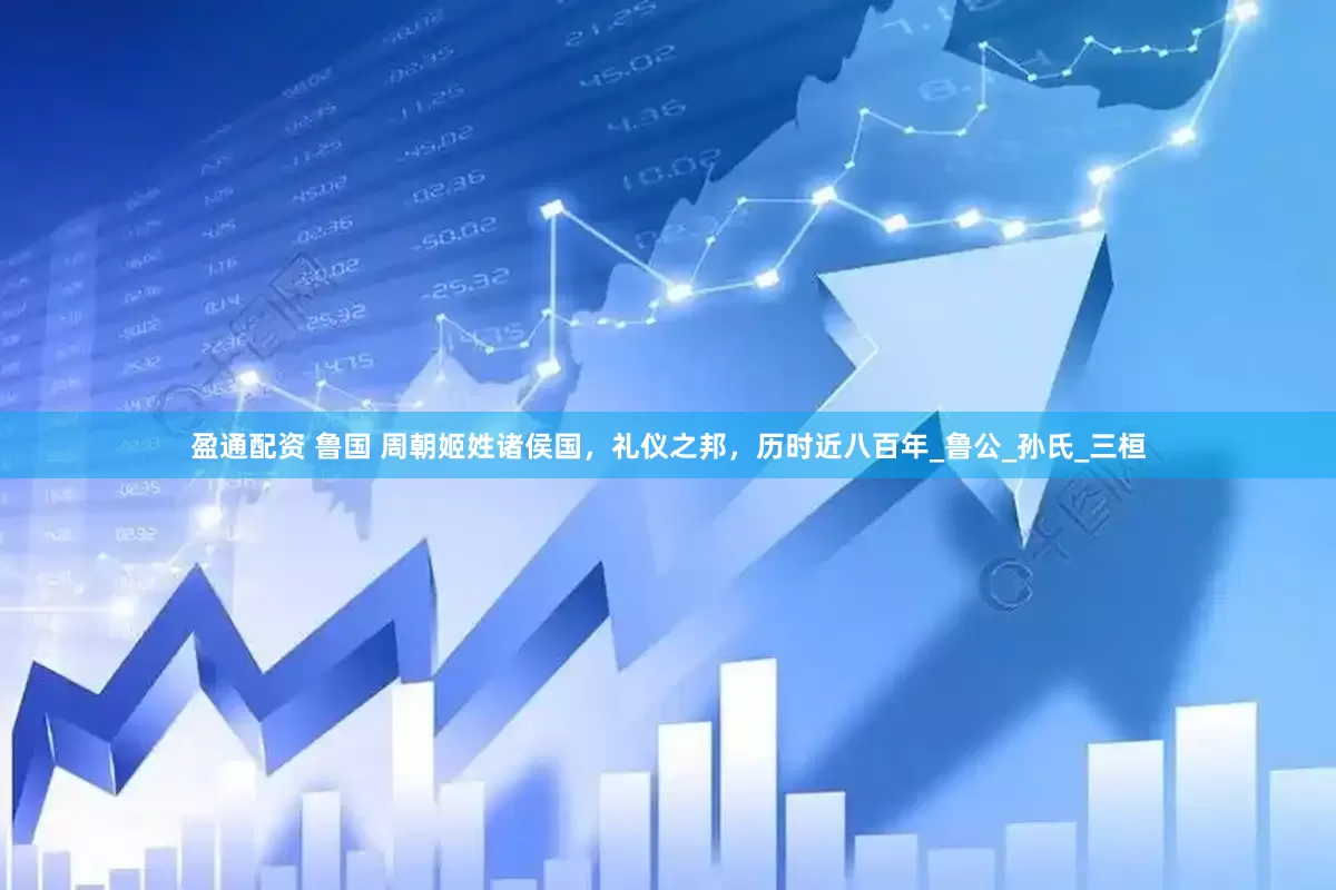 盈通配资 鲁国 周朝姬姓诸侯国，礼仪之邦，历时近八百年_鲁公_孙氏_三桓