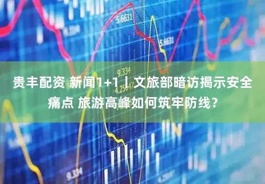 贵丰配资 新闻1+1丨文旅部暗访揭示安全痛点 旅游高峰如何筑牢防线？