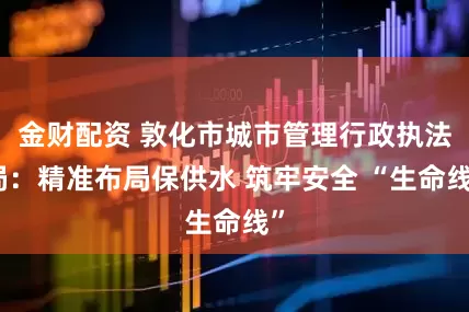 金财配资 敦化市城市管理行政执法局：精准布局保供水 筑牢安全 “生命线”