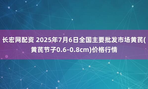 长宏网配资 2025年7月6日全国主要批发市场黄芪(黄芪节子0.6-0.8cm)价格行情