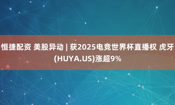 恒捷配资 美股异动 | 获2025电竞世界杯直播权 虎牙(HUYA.US)涨超9%