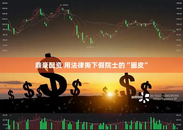 鼎豪配资 用法律撕下假院士的“画皮”