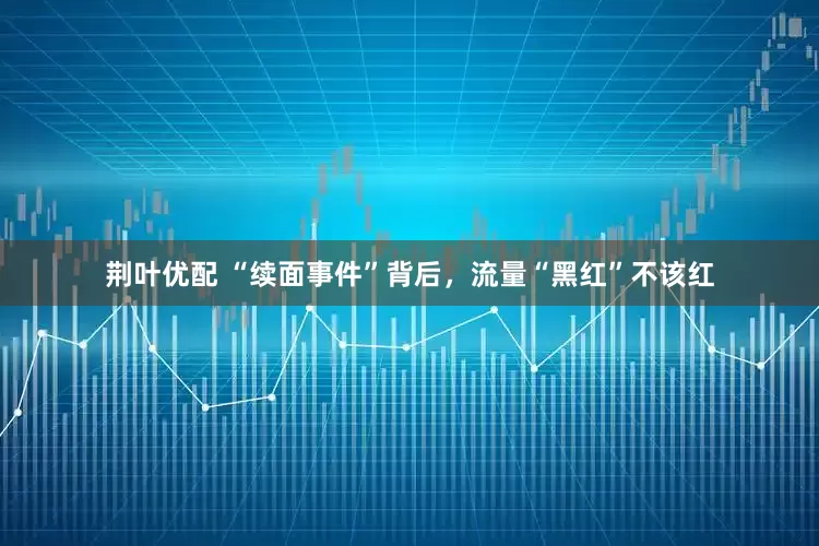 荆叶优配 “续面事件”背后，流量“黑红”不该红