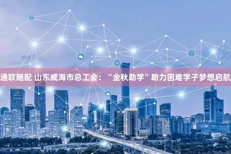 通联随配 山东威海市总工会：“金秋助学”助力困难学子梦想启航