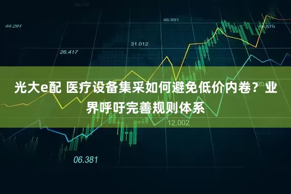 光大e配 医疗设备集采如何避免低价内卷？业界呼吁完善规则体系