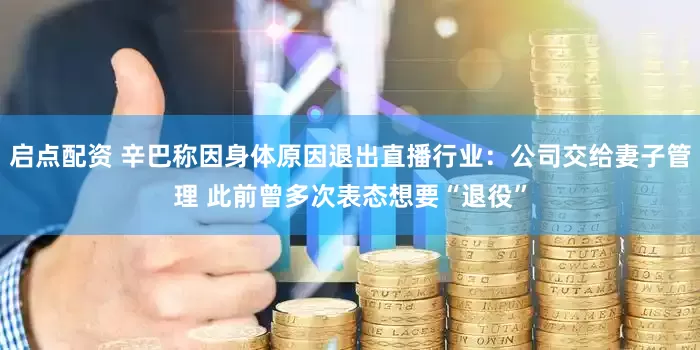 启点配资 辛巴称因身体原因退出直播行业：公司交给妻子管理 此前曾多次表态想要“退役”
