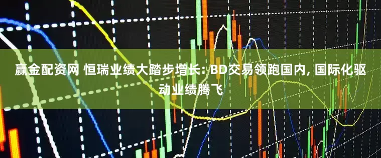 赢金配资网 恒瑞业绩大踏步增长: BD交易领跑国内, 国际化驱动业绩腾飞