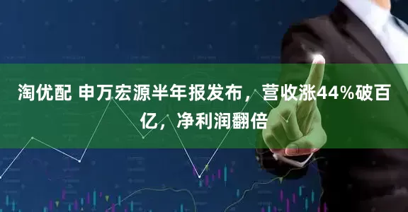 淘优配 申万宏源半年报发布，营收涨44%破百亿，净利润翻倍