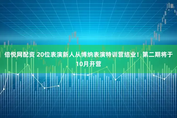 倍悦网配资 20位表演新人从博纳表演特训营结业！第二期将于10月开营