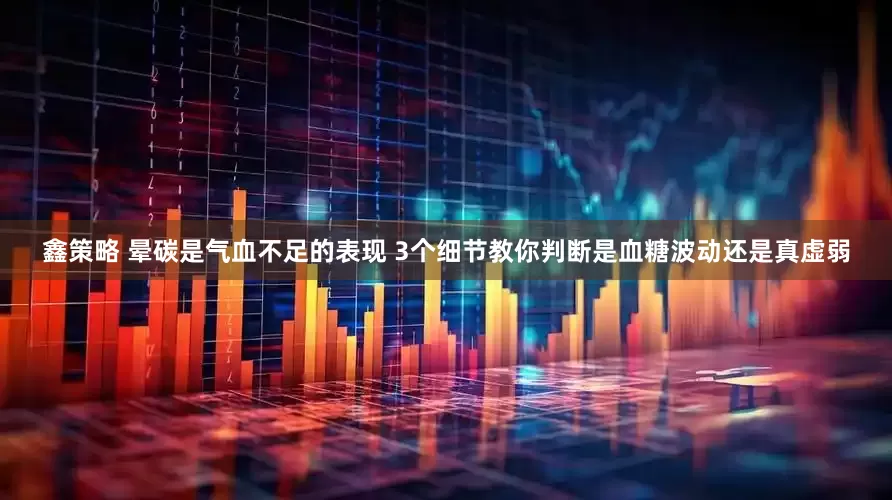 鑫策略 晕碳是气血不足的表现 3个细节教你判断是血糖波动还是真虚弱
