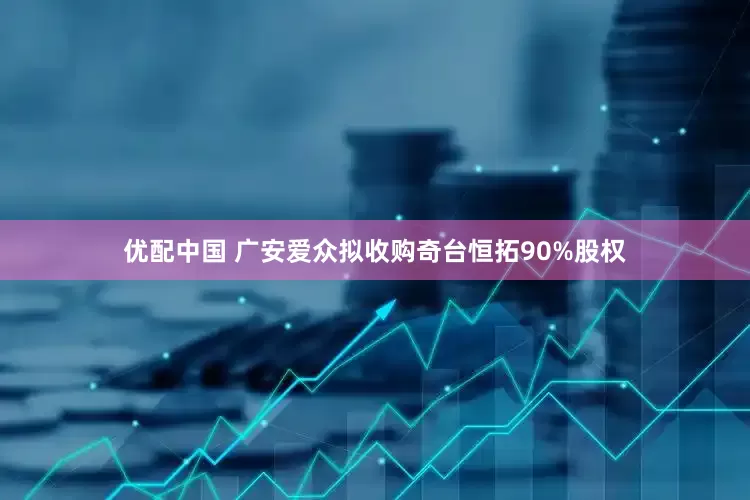 优配中国 广安爱众拟收购奇台恒拓90%股权
