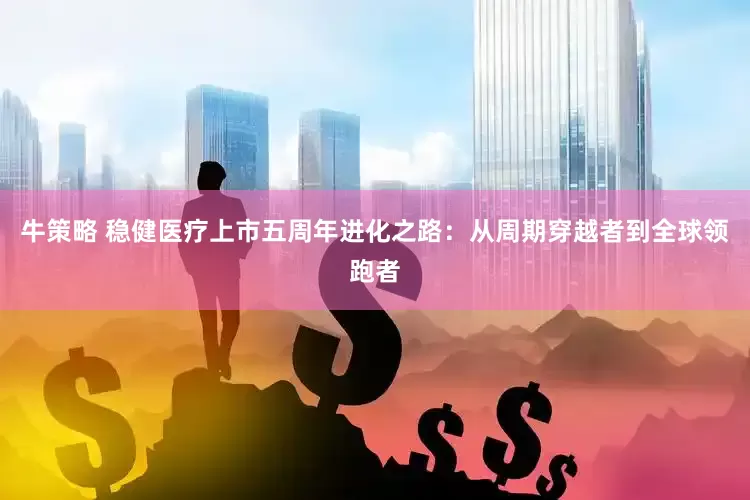牛策略 稳健医疗上市五周年进化之路：从周期穿越者到全球领跑者