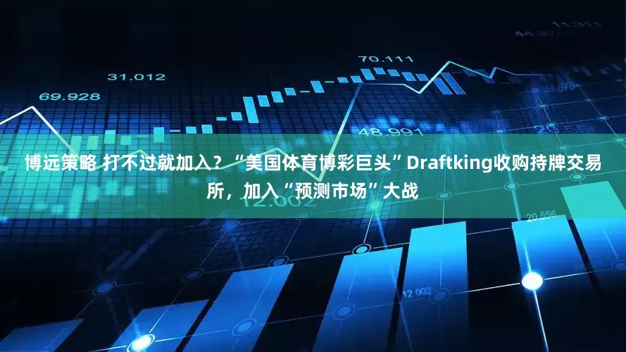 博远策略 打不过就加入？“美国体育博彩巨头”Draftking收购持牌交易所，加入“预测市场”大战