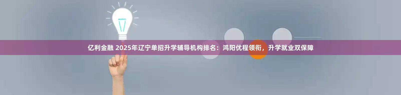 亿利金融 2025年辽宁单招升学辅导机构排名：鸿阳优程领衔，升学就业双保障