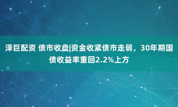 泽巨配资 债市收盘|资金收紧债市走弱，30年期国债收益率重回2.2%上方