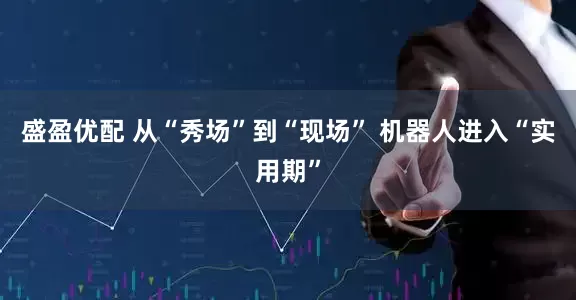 盛盈优配 从“秀场”到“现场” 机器人进入“实用期”