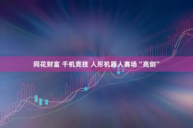 同花财富 千机竞技 人形机器人赛场“亮剑”