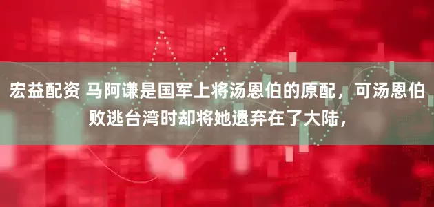 宏益配资 马阿谦是国军上将汤恩伯的原配，可汤恩伯败逃台湾时却将她遗弃在了大陆，