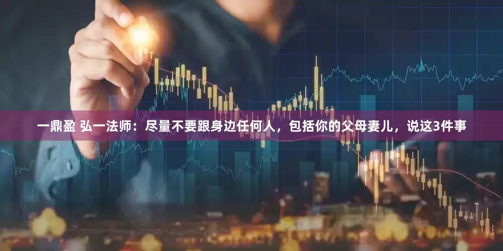 一鼎盈 弘一法师：尽量不要跟身边任何人，包括你的父母妻儿，说这3件事